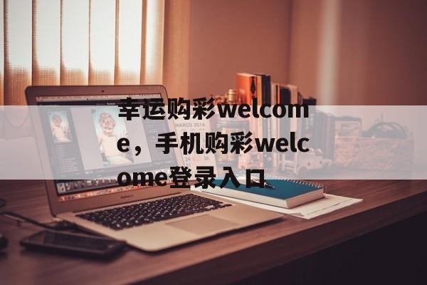 幸运购彩welcome，手机购彩welcome登录入口