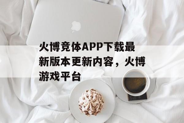 火博竞体APP下载最新版本更新内容，火博游戏平台