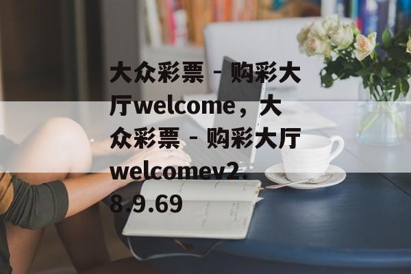 大众彩票 - 购彩大厅welcome，大众彩票 - 购彩大厅welcomev2.8.9.69