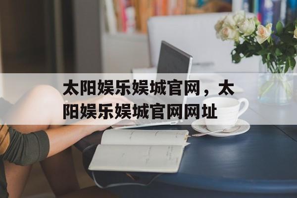 太阳娱乐娱城官网，太阳娱乐娱城官网网址